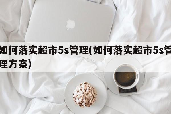 如何落实超市5s管理(如何落实超市5s管理方案)